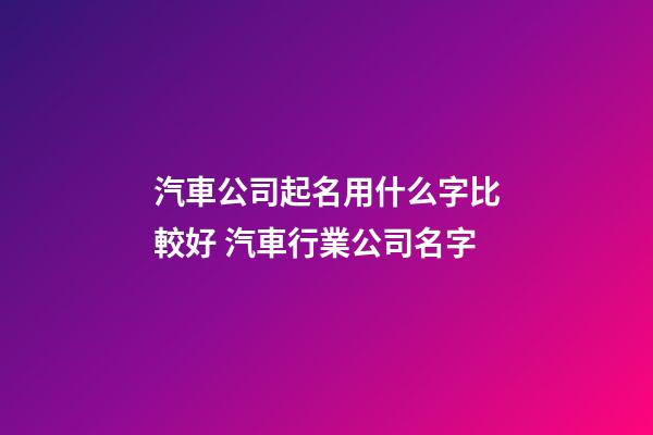 汽車公司起名用什么字比較好 汽車行業公司名字-第1張-公司起名-玄機派